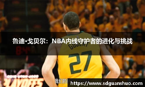 鲁迪·戈贝尔：NBA内线守护者的进化与挑战